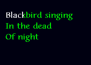 Blackbird singing
In the dead

Of night