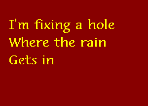 I'm fixing a hole
Where the rain

Gets in