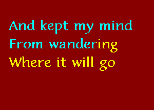 And kept my mind
From wandering

Where it will go