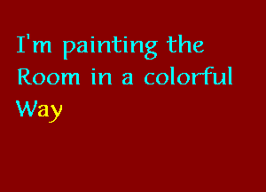 I'm painting the
Room in a colorful

Way