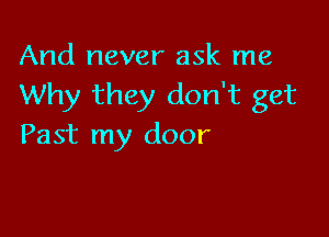 And never ask me
Why they don't get

Past my door