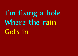 I'm fixing a hole
Where the rain

Gets in
