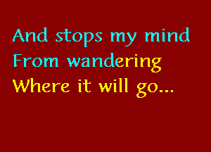 And stops my mind
From wandering

Where it will go...