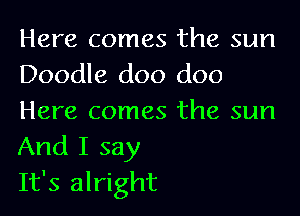 Here comes the sun
Doodle doo doo

Here comes the sun
And I say
It's alright