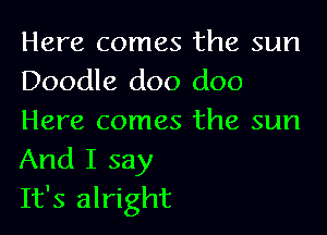 Here comes the sun
Doodle doo doo

Here comes the sun
And I say
It's alright