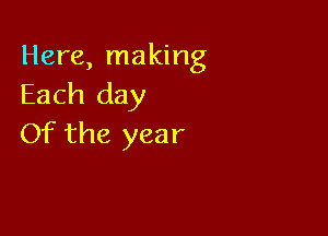 Here, making
Each day

Of the year