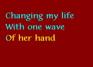 Changing my life
With one wave

Of her hand