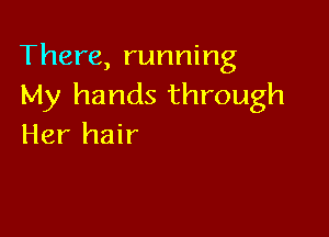 There, running
My hands through

Her hair