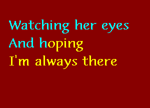 Watching her eyes
And hoping

I'm always there