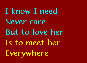 I know I need
Never care

But to love her
Is to meet her
Everywhere