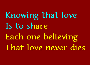 Knowing that love
Is to share

Each one believing
That love never dies