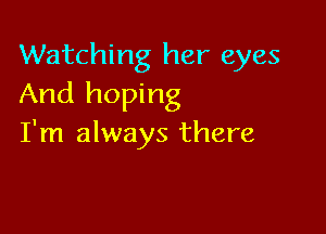 Watching her eyes
And hoping

I'm always there
