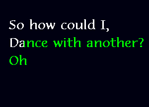 So how could I,
Dance with another?

Oh