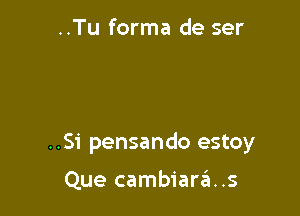 ..Tu forma de ser

..Si pensando estoy

Que cambiarei..s