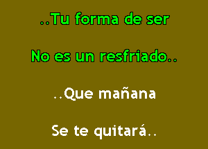 ..Tu forma de ser
No es un resfriado..

..Que mariana

Se te quitara..