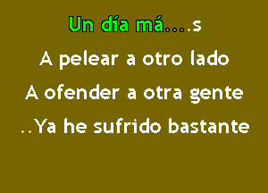 Un dia ma....s

A pelear a otro lado

A ofender a otra gente

..Ya he sufrido bastante