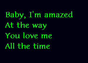 Baby, I'm amazed
At the way

You love me
All the time