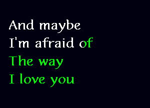 And maybe
I'm afraid of

The way
I love you