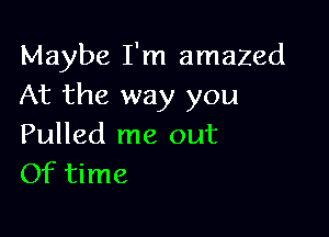 Maybe I'm amazed
At the way you

Pulled me out
Of time