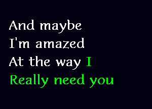 And maybe
I'm amazed

At the way I
Really need you