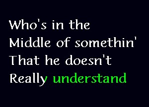 Who's in the
Middle of somethin'

That he doesn't
Really understand