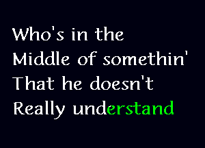 Who's in the
Middle of somethin'

That he doesn't
Really understand