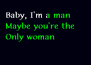 Baby, I'm a man
Maybe you're the

Only woman