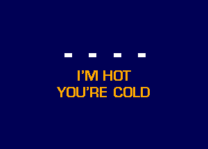 I'M HOT
YOU'RE COLD
