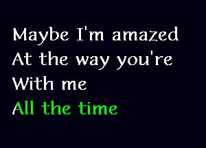 Maybe I'm amazed
At the way you're

With me
All the time