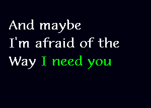 And maybe
I'm afraid of the

Way I need you