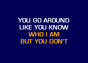 YOU GO AROUND
LIKE YOU KNOW

WHO I AM
BUT YOU DON'T