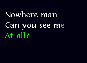 Nowhere man
Can you see me

At all?