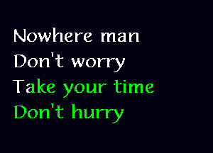 Nowhere man
Don't worry

Take your time
Don't hurry
