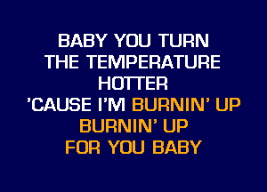 BABY YOU TURN
THE TEMPERATURE
HO'ITER
'CAUSE I'M BURNIN' UP
BURNIN' UP
FOR YOU BABY