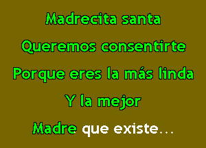 Madrecita santa
Queremos consentirte

Porque eres la mas linda

Y la mejor

Madre que existe. .. l