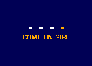 COME ON GIRL