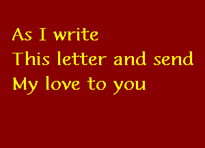 As I write
This letter and send

My love to you