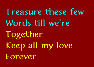Treasure these few
Words till we're

Together
Keep all my love
Forever