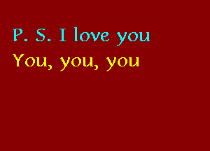 P. S. I love you
You,you,you