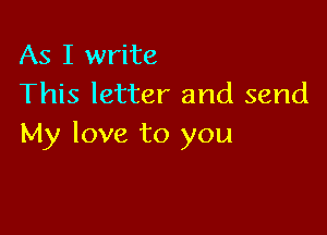 As I write
This letter and send

My love to you