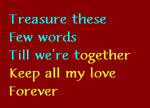 Treasure these
Few words

Till we're together
Keep all my love
Forever
