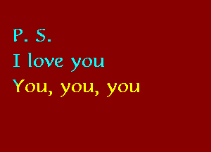 P. S.
I love you

You,you,you
