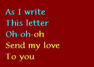 As I write
This letter

Oh-oh-oh
Send my love
To you