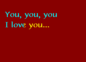 You,you,you
I love you...