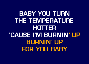 BABY YOU TURN
THE TEMPERATURE
HO'ITER
'CAUSE I'M BURNIN' UP
BURNIN' UP
FOR YOU BABY