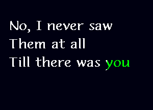 No, I never saw
Them at all

Till there was you