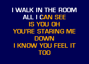 I WALK IN THE ROOM
ALL I CAN SEE
IS YOU 0H
YOUIFIE STARING ME
DOWN
I KNOW YOU FEEL IT
TOO