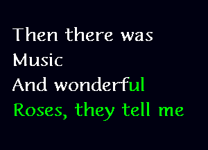 Then there was
Music

And wonderful
Roses, they tell me