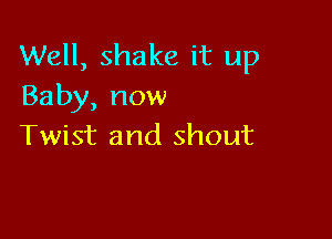 Well, shake it up
Baby, now

Twist and shout