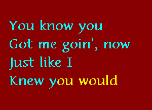 You know you
Got me goin', now

Just like I
Knew you would